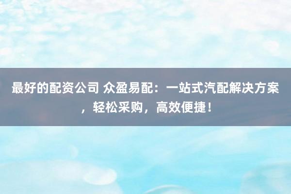 最好的配资公司 众盈易配：一站式汽配解决方案，轻松采购，高效便捷！