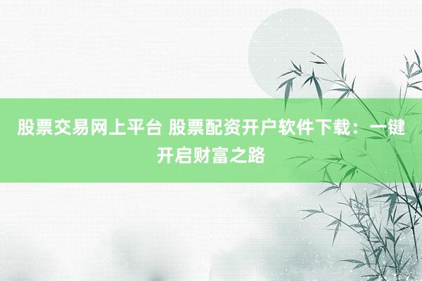 股票交易网上平台 股票配资开户软件下载：一键开启财富之路