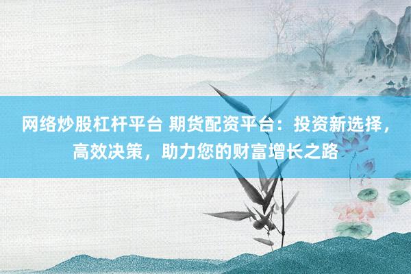 网络炒股杠杆平台 期货配资平台：投资新选择，高效决策，助力您的财富增长之路