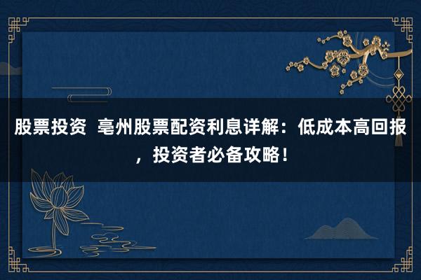 股票投资  亳州股票配资利息详解：低成本高回报，投资者必备攻略！