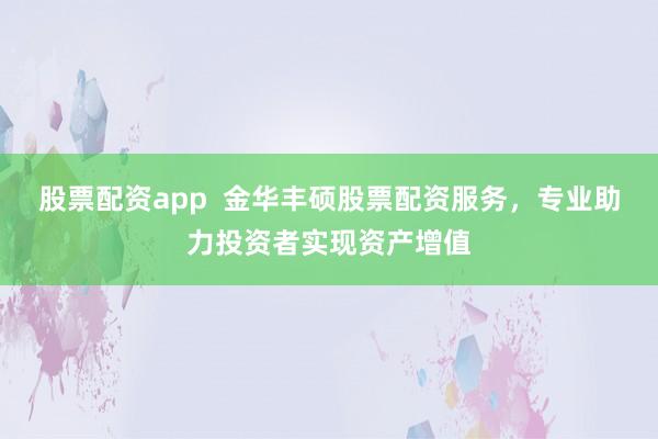 股票配资app  金华丰硕股票配资服务，专业助力投资者实现资产增值