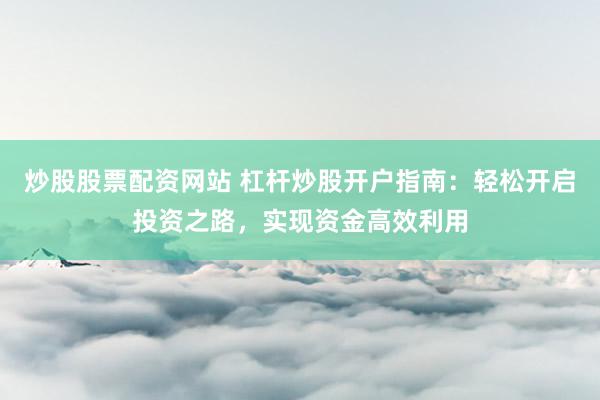 炒股股票配资网站 杠杆炒股开户指南：轻松开启投资之路，实现资金高效利用