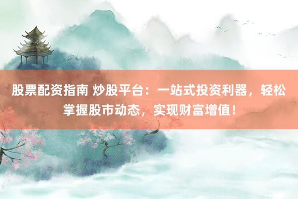 股票配资指南 炒股平台：一站式投资利器，轻松掌握股市动态，实现财富增值！