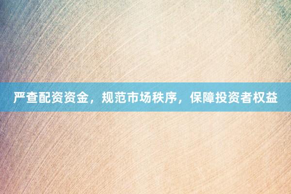 严查配资资金，规范市场秩序，保障投资者权益