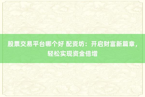 股票交易平台哪个好 配资坊：开启财富新篇章，轻松实现资金倍增