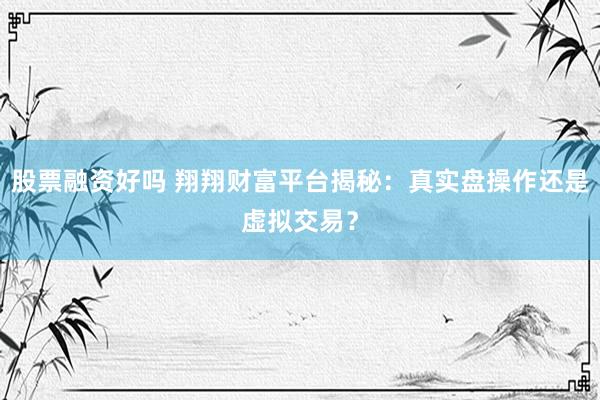 股票融资好吗 翔翔财富平台揭秘：真实盘操作还是虚拟交易？