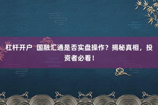 杠杆开户  国融汇通是否实盘操作？揭秘真相，投资者必看！