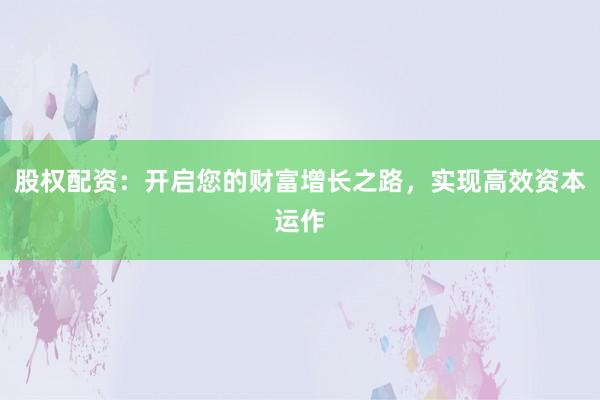 股权配资：开启您的财富增长之路，实现高效资本运作