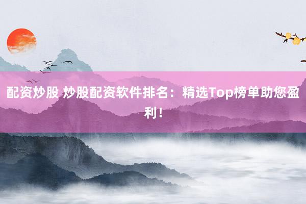 配资炒股 炒股配资软件排名：精选Top榜单助您盈利！
