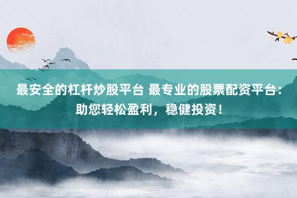 最安全的杠杆炒股平台 最专业的股票配资平台：助您轻松盈利，稳健投资！
