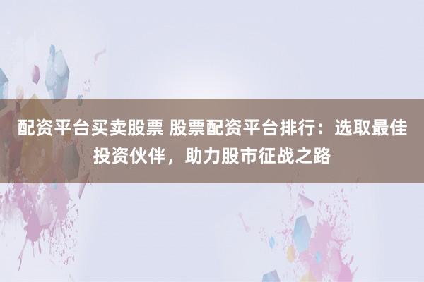 配资平台买卖股票 股票配资平台排行：选取最佳投资伙伴，助力股市征战之路