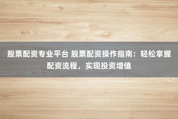 股票配资专业平台 股票配资操作指南：轻松掌握配资流程，实现投资增值