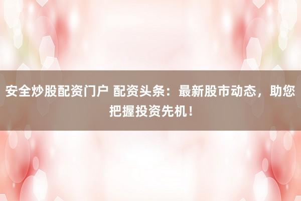 安全炒股配资门户 配资头条：最新股市动态，助您把握投资先机！