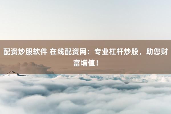 配资炒股软件 在线配资网：专业杠杆炒股，助您财富增值！