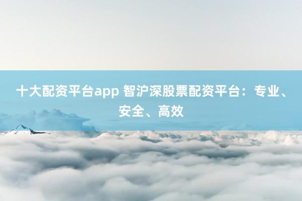 十大配资平台app 智沪深股票配资平台：专业、安全、高效