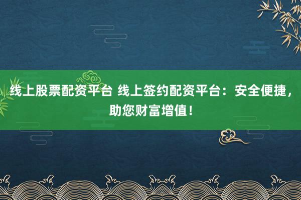 线上股票配资平台 线上签约配资平台：安全便捷，助您财富增值！