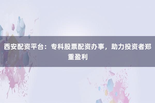 西安配资平台：专科股票配资办事，助力投资者郑重盈利