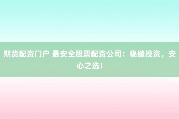 期货配资门户 最安全股票配资公司：稳健投资，安心之选！