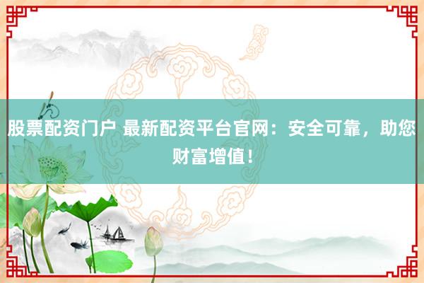 股票配资门户 最新配资平台官网：安全可靠，助您财富增值！