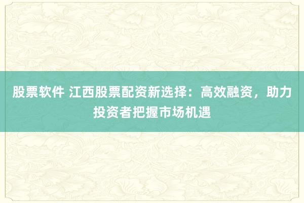 股票软件 江西股票配资新选择：高效融资，助力投资者把握市场机遇