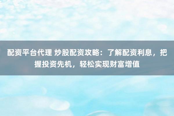 配资平台代理 炒股配资攻略：了解配资利息，把握投资先机，轻松实现财富增值