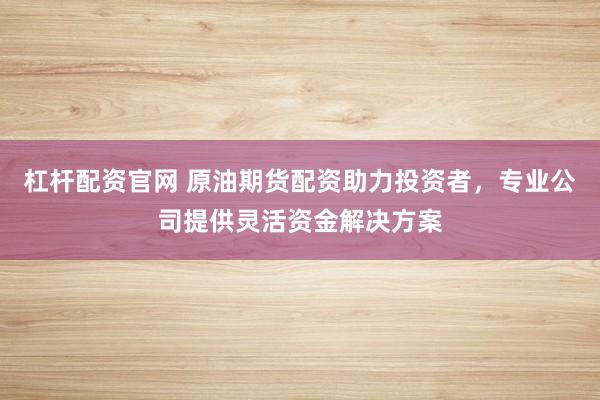 杠杆配资官网 原油期货配资助力投资者，专业公司提供灵活资金解决方案