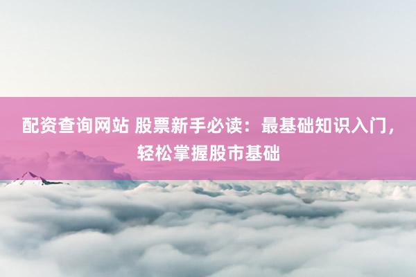 配资查询网站 股票新手必读：最基础知识入门，轻松掌握股市基础