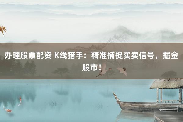 办理股票配资 K线猎手：精准捕捉买卖信号，掘金股市！