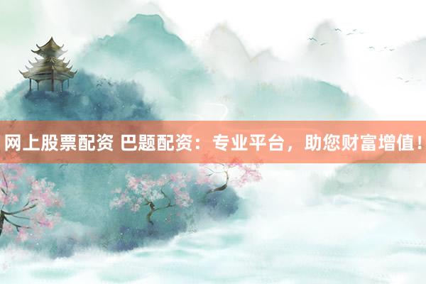 网上股票配资 巴题配资：专业平台，助您财富增值！