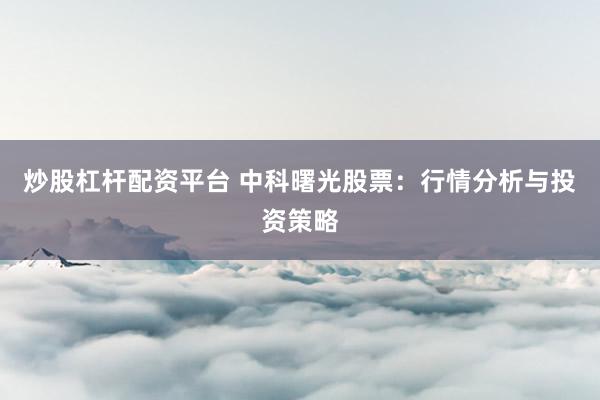 炒股杠杆配资平台 中科曙光股票：行情分析与投资策略