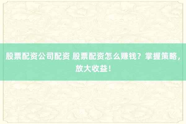 股票配资公司配资 股票配资怎么赚钱？掌握策略，放大收益！