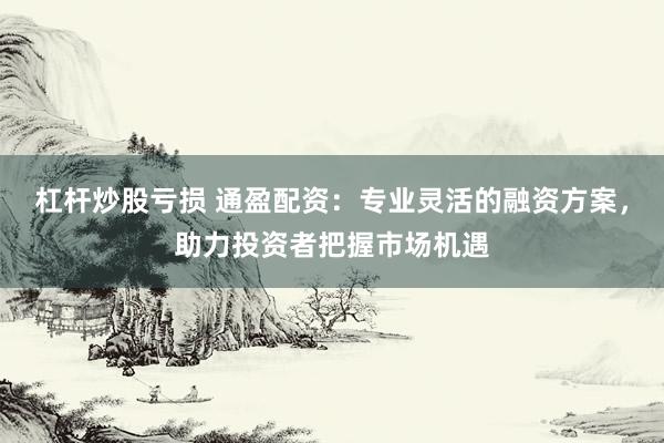 杠杆炒股亏损 通盈配资：专业灵活的融资方案，助力投资者把握市场机遇