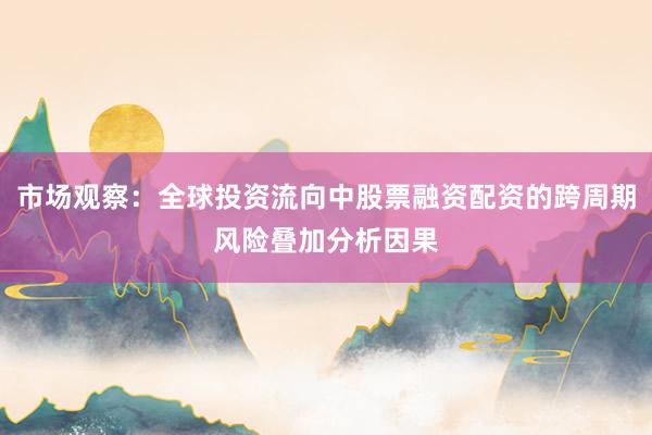 市场观察：全球投资流向中股票融资配资的跨周期风险叠加分析因果
