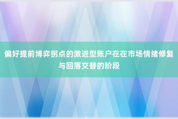 偏好提前博弈拐点的激进型账户在在市场情绪修复与回落交替的阶段