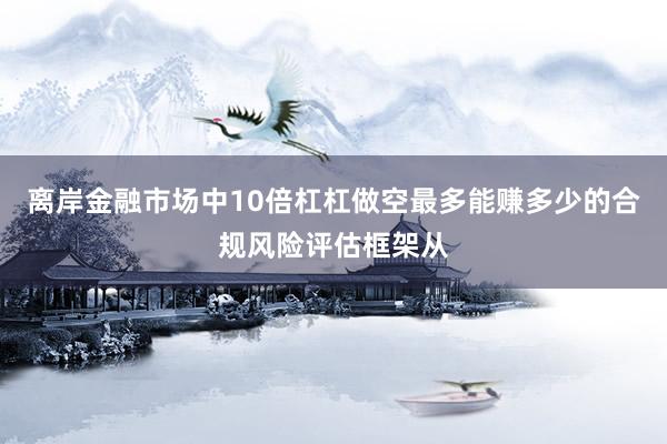 离岸金融市场中10倍杠杠做空最多能赚多少的合规风险评估框架从