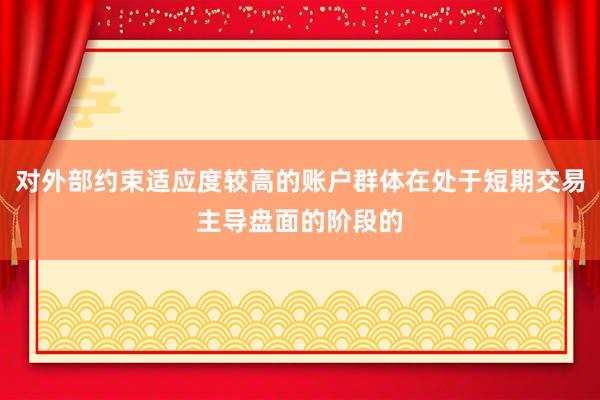 对外部约束适应度较高的账户群体在处于短期交易主导盘面的阶段的