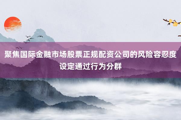 聚焦国际金融市场股票正规配资公司的风险容忍度设定通过行为分群