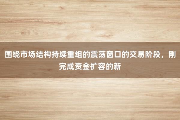 围绕市场结构持续重组的震荡窗口的交易阶段，刚完成资金扩容的新