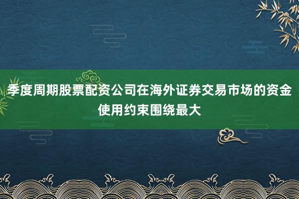 季度周期股票配资公司在海外证券交易市场的资金使用约束围绕最大