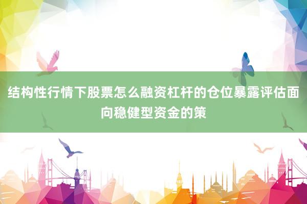 结构性行情下股票怎么融资杠杆的仓位暴露评估面向稳健型资金的策