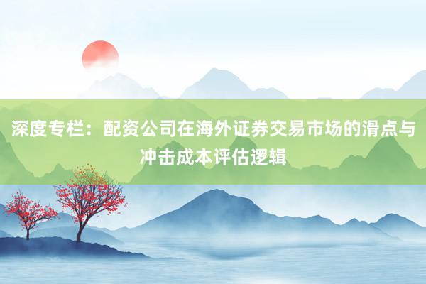 深度专栏：配资公司在海外证券交易市场的滑点与冲击成本评估逻辑