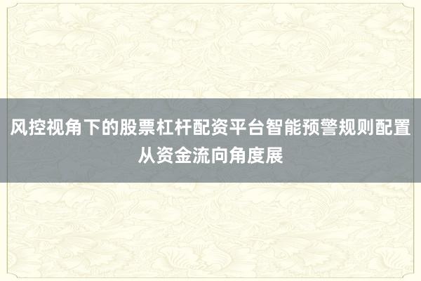 风控视角下的股票杠杆配资平台智能预警规则配置从资金流向角度展