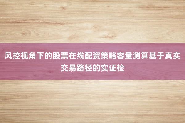 风控视角下的股票在线配资策略容量测算基于真实交易路径的实证检