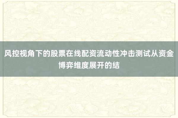 风控视角下的股票在线配资流动性冲击测试从资金博弈维度展开的结