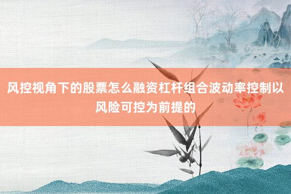 风控视角下的股票怎么融资杠杆组合波动率控制以风险可控为前提的