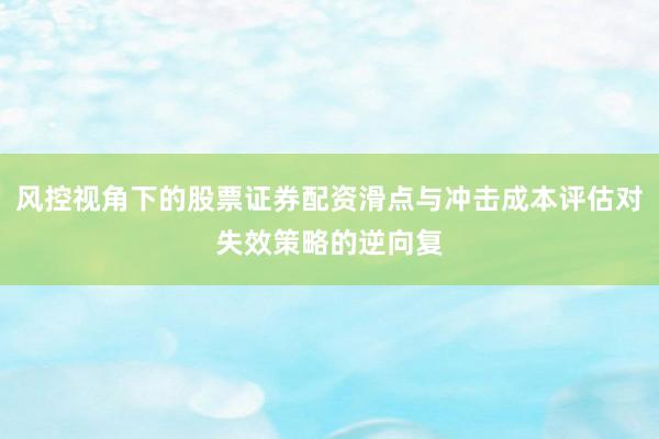 风控视角下的股票证券配资滑点与冲击成本评估对失效策略的逆向复