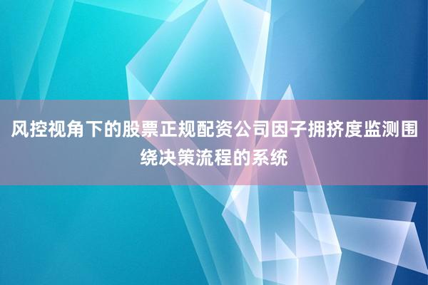 风控视角下的股票正规配资公司因子拥挤度监测围绕决策流程的系统