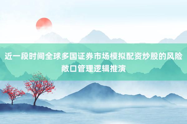 近一段时间全球多国证券市场模拟配资炒股的风险敞口管理逻辑推演