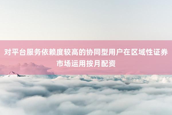 对平台服务依赖度较高的协同型用户在区域性证券市场运用按月配资