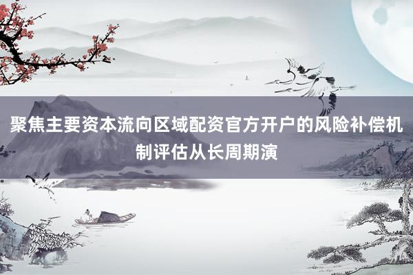 聚焦主要资本流向区域配资官方开户的风险补偿机制评估从长周期演